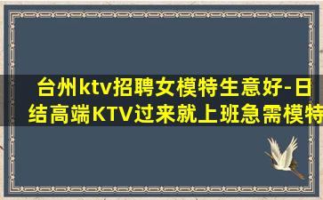 台州ktv招聘女模特生意好-日结高端KTV过来就上班急需模特