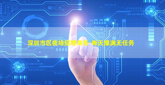 深圳市区夜场招聘商务-每天爆满无任务